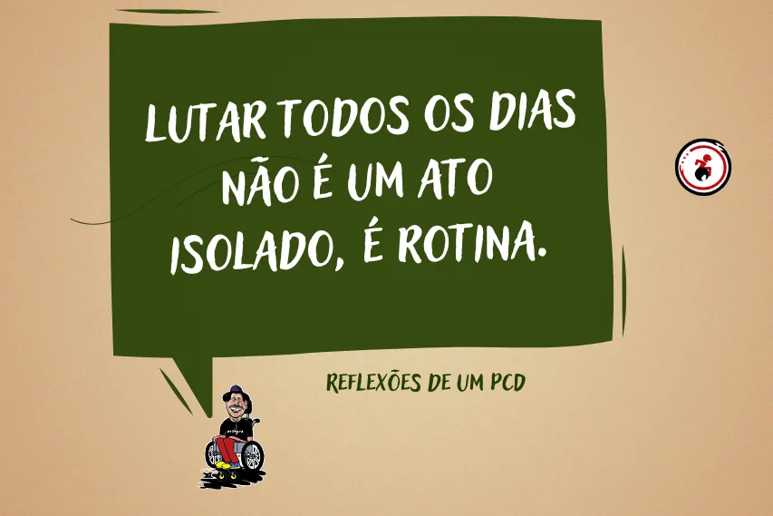Ilustração com fundo bege. No centro, um balão de fala verde com a frase em branco: ‘Lutar todos os dias não é um ato isolado, é rotina.’ Abaixo, o texto ‘Reflexões de um PCD’. No canto inferior esquerdo, caricatura de um homem sorridente em cadeira de rodas vermelha.